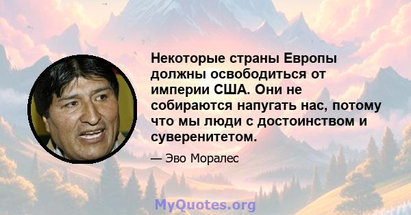 Некоторые страны Европы должны освободиться от империи США. Они не собираются напугать нас, потому что мы люди с достоинством и суверенитетом.