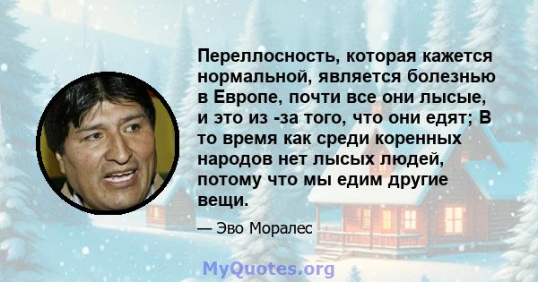 Переллосность, которая кажется нормальной, является болезнью в Европе, почти все они лысые, и это из -за того, что они едят; В то время как среди коренных народов нет лысых людей, потому что мы едим другие вещи.