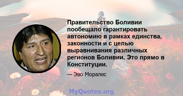 Правительство Боливии пообещало гарантировать автономию в рамках единства, законности и с целью выравнивания различных регионов Боливии. Это прямо в Конституции.