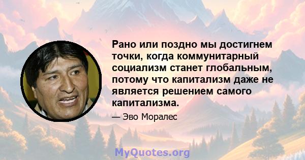 Рано или поздно мы достигнем точки, когда коммунитарный социализм станет глобальным, потому что капитализм даже не является решением самого капитализма.