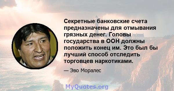 Секретные банковские счета предназначены для отмывания грязных денег. Головы государства в ООН должны положить конец им. Это был бы лучший способ отследить торговцев наркотиками.