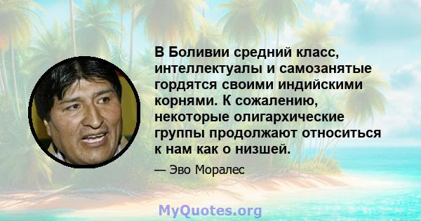 В Боливии средний класс, интеллектуалы и самозанятые гордятся своими индийскими корнями. К сожалению, некоторые олигархические группы продолжают относиться к нам как о низшей.