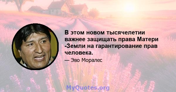 В этом новом тысячелетии важнее защищать права Матери -Земли на гарантирование прав человека.