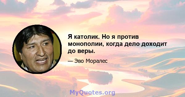 Я католик. Но я против монополии, когда дело доходит до веры.