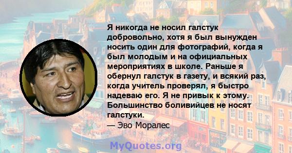 Я никогда не носил галстук добровольно, хотя я был вынужден носить один для фотографий, когда я был молодым и на официальных мероприятиях в школе. Раньше я обернул галстук в газету, и всякий раз, когда учитель проверял, 