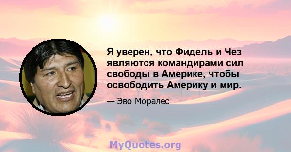 Я уверен, что Фидель и Чез являются командирами сил свободы в Америке, чтобы освободить Америку и мир.