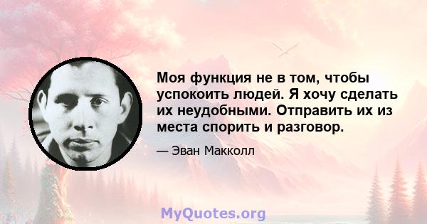 Моя функция не в том, чтобы успокоить людей. Я хочу сделать их неудобными. Отправить их из места спорить и разговор.