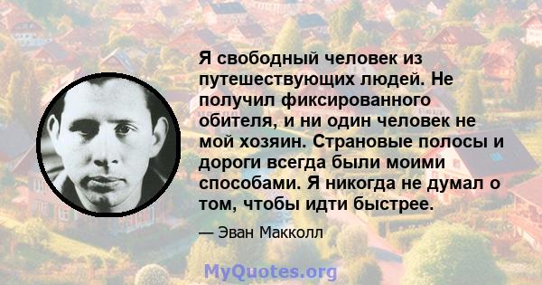 Я свободный человек из путешествующих людей. Не получил фиксированного обителя, и ни один человек не мой хозяин. Страновые полосы и дороги всегда были моими способами. Я никогда не думал о том, чтобы идти быстрее.