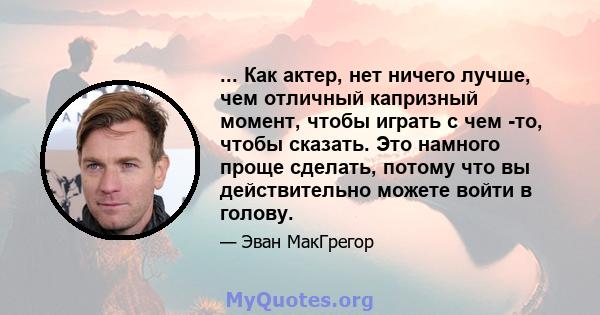 ... Как актер, нет ничего лучше, чем отличный капризный момент, чтобы играть с чем -то, чтобы сказать. Это намного проще сделать, потому что вы действительно можете войти в голову.