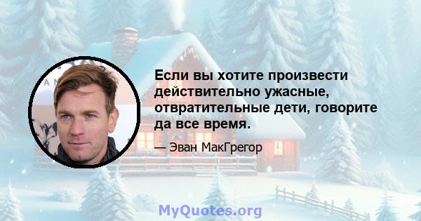 Если вы хотите произвести действительно ужасные, отвратительные дети, говорите да все время.