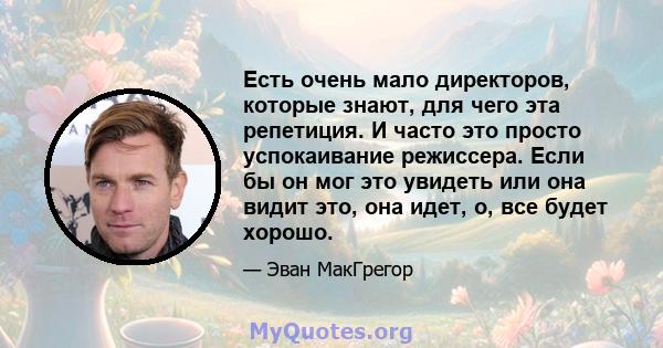 Есть очень мало директоров, которые знают, для чего эта репетиция. И часто это просто успокаивание режиссера. Если бы он мог это увидеть или она видит это, она идет, о, все будет хорошо.