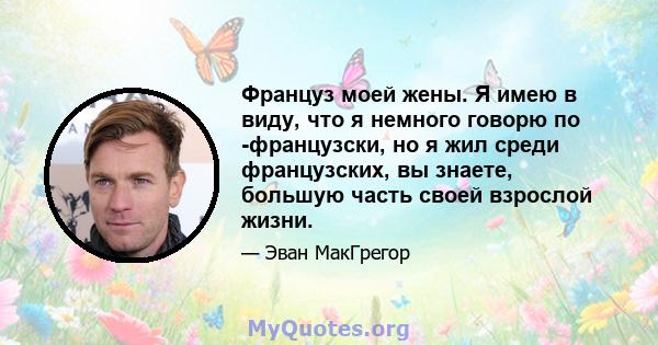 Француз моей жены. Я имею в виду, что я немного говорю по -французски, но я жил среди французских, вы знаете, большую часть своей взрослой жизни.