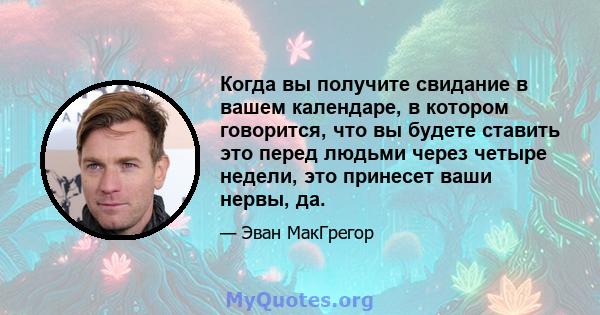 Когда вы получите свидание в вашем календаре, в котором говорится, что вы будете ставить это перед людьми через четыре недели, это принесет ваши нервы, да.