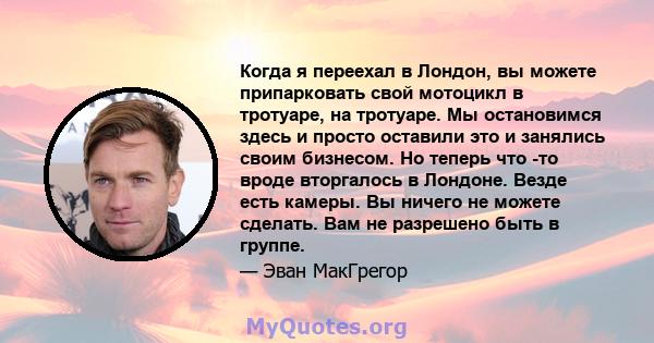 Когда я переехал в Лондон, вы можете припарковать свой мотоцикл в тротуаре, на тротуаре. Мы остановимся здесь и просто оставили это и занялись своим бизнесом. Но теперь что -то вроде вторгалось в Лондоне. Везде есть