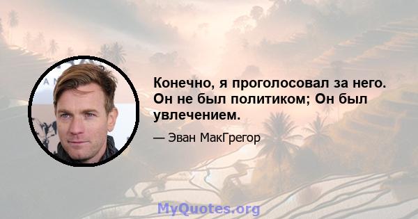 Конечно, я проголосовал за него. Он не был политиком; Он был увлечением.