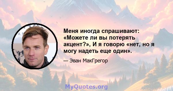 Меня иногда спрашивают: «Можете ли вы потерять акцент?», И я говорю «нет, но я могу надеть еще один».