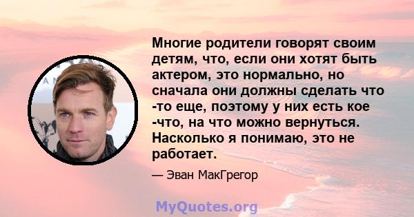 Многие родители говорят своим детям, что, если они хотят быть актером, это нормально, но сначала они должны сделать что -то еще, поэтому у них есть кое -что, на что можно вернуться. Насколько я понимаю, это не работает.