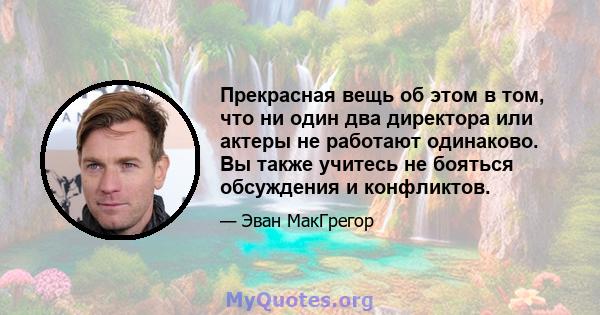 Прекрасная вещь об этом в том, что ни один два директора или актеры не работают одинаково. Вы также учитесь не бояться обсуждения и конфликтов.