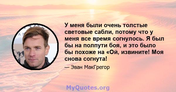 У меня были очень толстые световые сабли, потому что у меня все время согнулось. Я был бы на полпути боя, и это было бы похоже на «Ой, извините! Моя снова согнута!