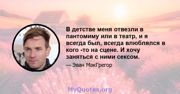 В детстве меня отвезли в пантомиму или в театр, и я всегда был, всегда влюблялся в кого -то на сцене. И хочу заняться с ними сексом.