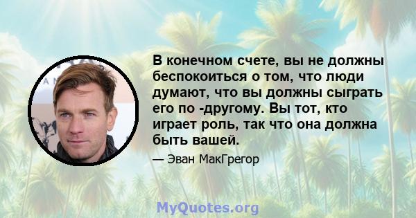 В конечном счете, вы не должны беспокоиться о том, что люди думают, что вы должны сыграть его по -другому. Вы тот, кто играет роль, так что она должна быть вашей.