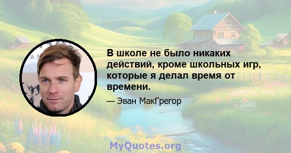 В школе не было никаких действий, кроме школьных игр, которые я делал время от времени.