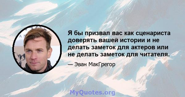 Я бы призвал вас как сценариста доверять вашей истории и не делать заметок для актеров или не делать заметок для читателя.