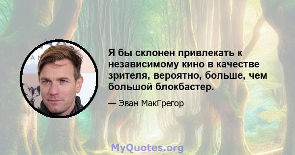 Я бы склонен привлекать к независимому кино в качестве зрителя, вероятно, больше, чем большой блокбастер.