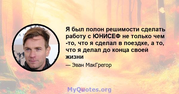 Я был полон решимости сделать работу с ЮНИСЕФ не только чем -то, что я сделал в поездке, а то, что я делал до конца своей жизни