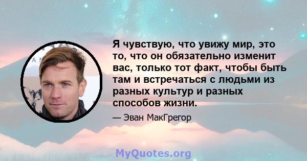 Я чувствую, что увижу мир, это то, что он обязательно изменит вас, только тот факт, чтобы быть там и встречаться с людьми из разных культур и разных способов жизни.