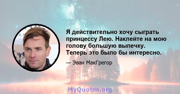 Я действительно хочу сыграть принцессу Лею. Наклейте на мою голову большую выпечку. Теперь это было бы интересно.