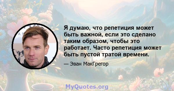 Я думаю, что репетиция может быть важной, если это сделано таким образом, чтобы это работает. Часто репетиция может быть пустой тратой времени.