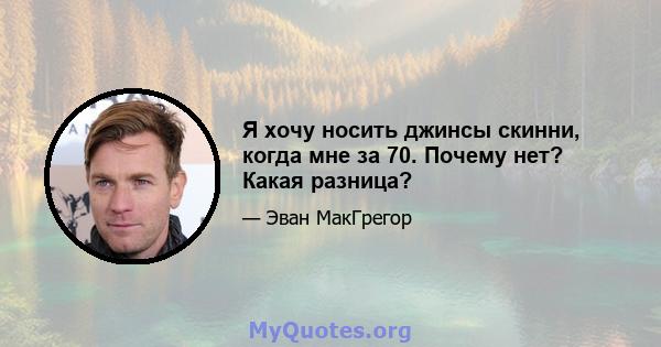 Я хочу носить джинсы скинни, когда мне за 70. Почему нет? Какая разница?