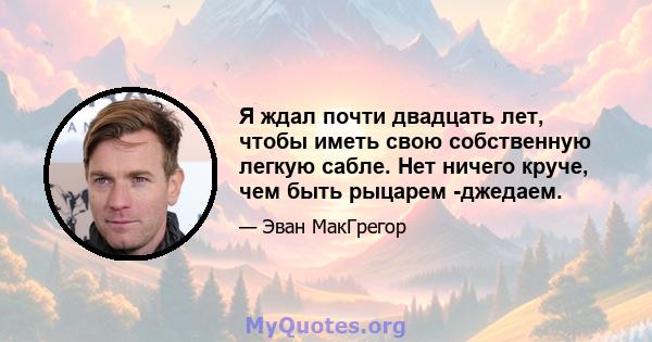 Я ждал почти двадцать лет, чтобы иметь свою собственную легкую сабле. Нет ничего круче, чем быть рыцарем -джедаем.