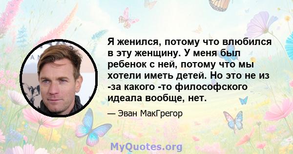 Я женился, потому что влюбился в эту женщину. У меня был ребенок с ней, потому что мы хотели иметь детей. Но это не из -за какого -то философского идеала вообще, нет.