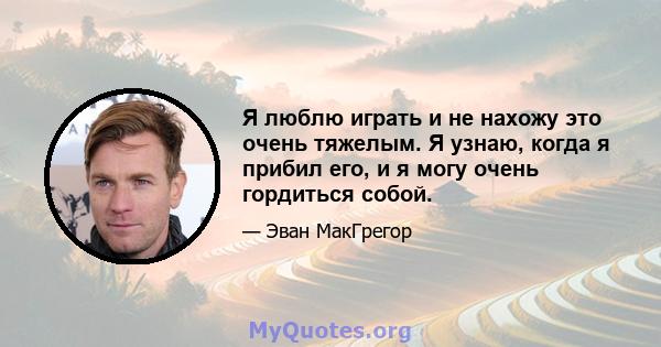 Я люблю играть и не нахожу это очень тяжелым. Я узнаю, когда я прибил его, и я могу очень гордиться собой.