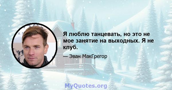 Я люблю танцевать, но это не мое занятие на выходных. Я не клуб.