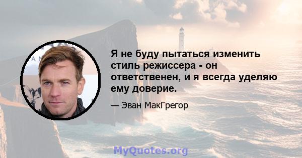 Я не буду пытаться изменить стиль режиссера - он ответственен, и я всегда уделяю ему доверие.