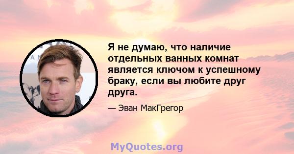 Я не думаю, что наличие отдельных ванных комнат является ключом к успешному браку, если вы любите друг друга.