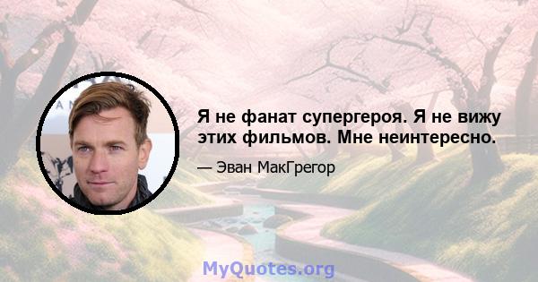 Я не фанат супергероя. Я не вижу этих фильмов. Мне неинтересно.