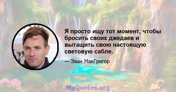 Я просто ищу тот момент, чтобы бросить своих джедаев и вытащить свою настоящую световую сабле.