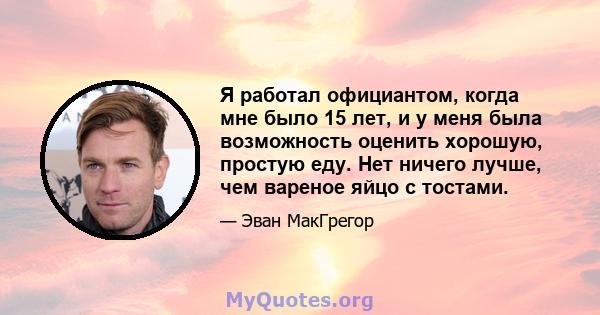 Я работал официантом, когда мне было 15 лет, и у меня была возможность оценить хорошую, простую еду. Нет ничего лучше, чем вареное яйцо с тостами.