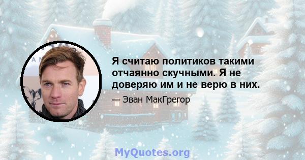 Я считаю политиков такими отчаянно скучными. Я не доверяю им и не верю в них.