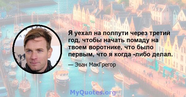 Я уехал на полпути через третий год, чтобы начать помаду на твоем воротнике, что было первым, что я когда -либо делал.