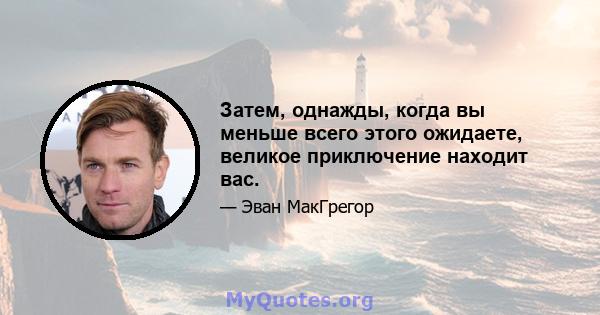 Затем, однажды, когда вы меньше всего этого ожидаете, великое приключение находит вас.