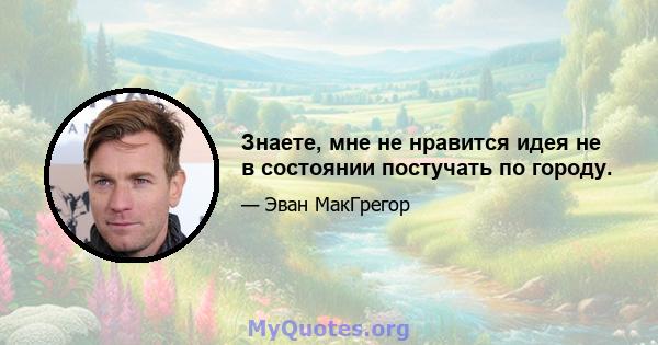 Знаете, мне не нравится идея не в состоянии постучать по городу.