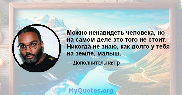 Можно ненавидеть человека, но на самом деле это того не стоит. Никогда не знаю, как долго у тебя на земле, малыш.