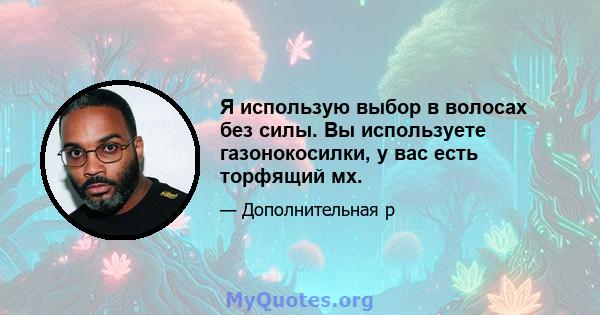 Я использую выбор в волосах без силы. Вы используете газонокосилки, у вас есть торфящий мх.