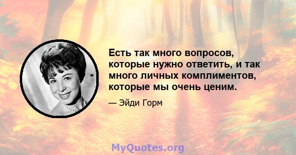 Есть так много вопросов, которые нужно ответить, и так много личных комплиментов, которые мы очень ценим.