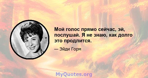 Мой голос прямо сейчас, эй, послушай. Я не знаю, как долго это продлится.